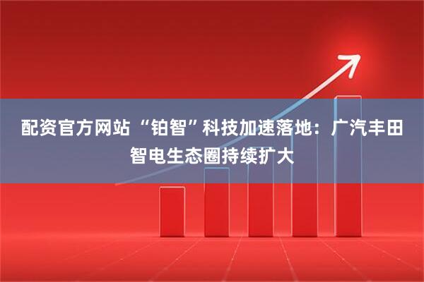 配资官方网站 “铂智”科技加速落地：广汽丰田智电生态圈持续扩大