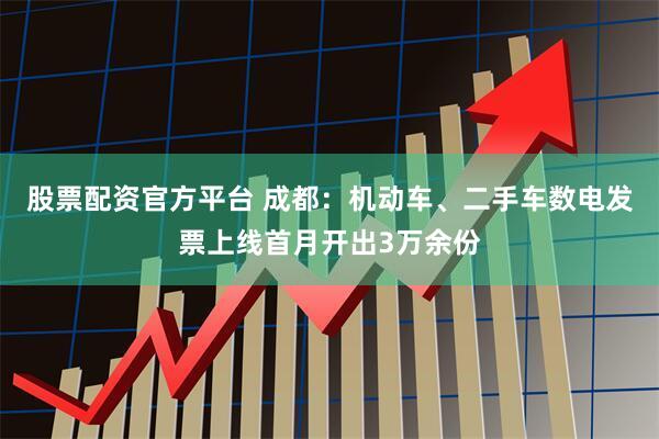 股票配资官方平台 成都：机动车、二手车数电发票上线首月开出3万余份