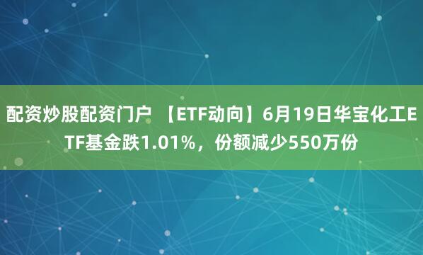 配资炒股配资门户 【ETF动向】6月19日华宝化工ETF基金跌1.01%，份额减少550万份