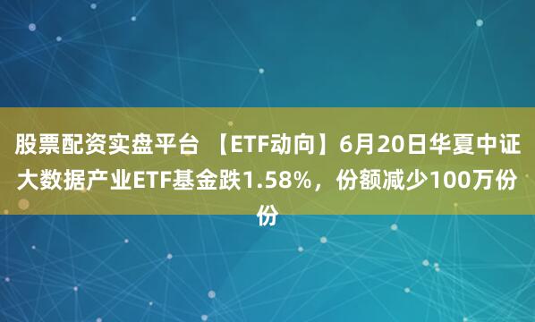 股票配资实盘平台 【ETF动向】6月20日华夏中证大数据产业ETF基金跌1.58%，份额减少100万份