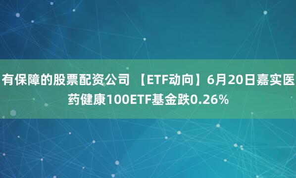 有保障的股票配资公司 【ETF动向】6月20日嘉实医药健康100ETF基金跌0.26%