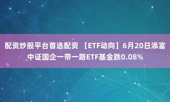 配资炒股平台首选配资 【ETF动向】6月20日添富中证国企一带一路ETF基金跌0.08%