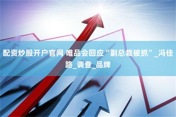 配资炒股开户官网 唯品会回应“副总裁被抓”_冯佳路_调查_品牌