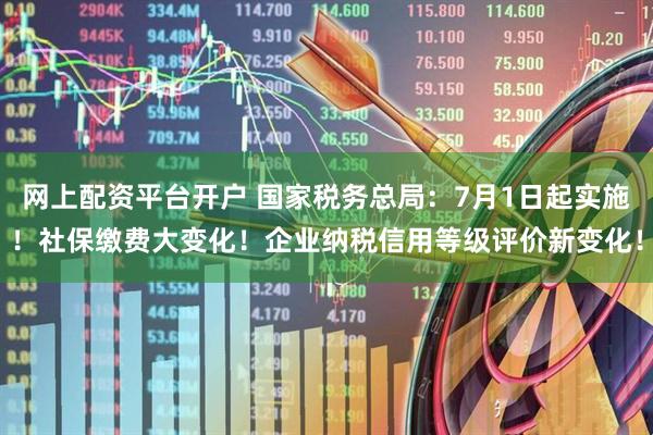 网上配资平台开户 国家税务总局：7月1日起实施！社保缴费大变化！企业纳税信用等级评价新变化！