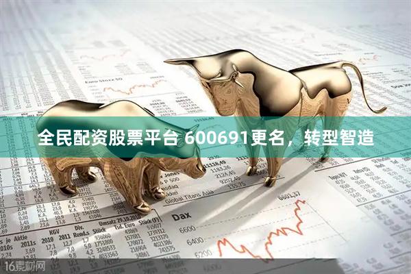 全民配资股票平台 600691更名，转型智造