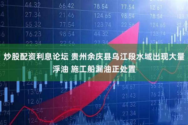 炒股配资利息论坛 贵州余庆县乌江段水域出现大量浮油 施工船漏油正处置