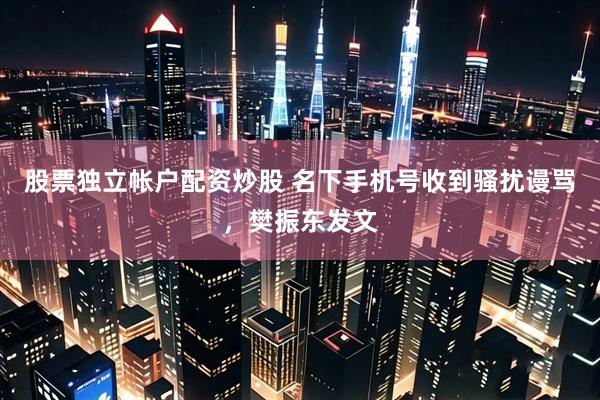 股票独立帐户配资炒股 名下手机号收到骚扰谩骂，樊振东发文