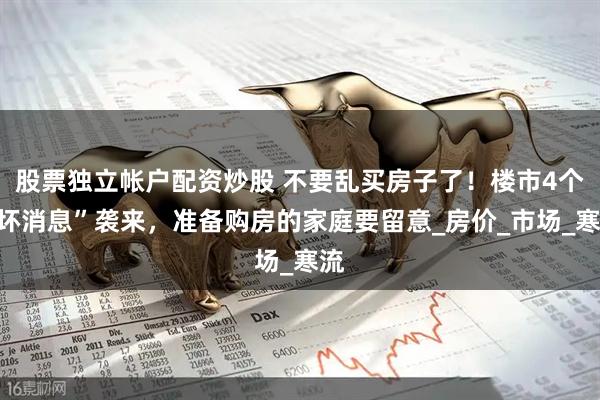 股票独立帐户配资炒股 不要乱买房子了！楼市4个“坏消息”袭来，准备购房的家庭要留意_房价_市场_寒流