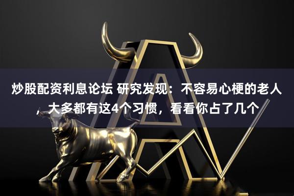 炒股配资利息论坛 研究发现：不容易心梗的老人，大多都有这4个习惯，看看你占了几个