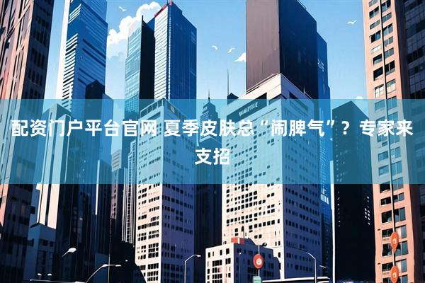 配资门户平台官网 夏季皮肤总“闹脾气”？专家来支招