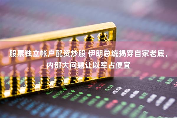 股票独立帐户配资炒股 伊朗总统揭穿自家老底，内部大问题让以军占便宜