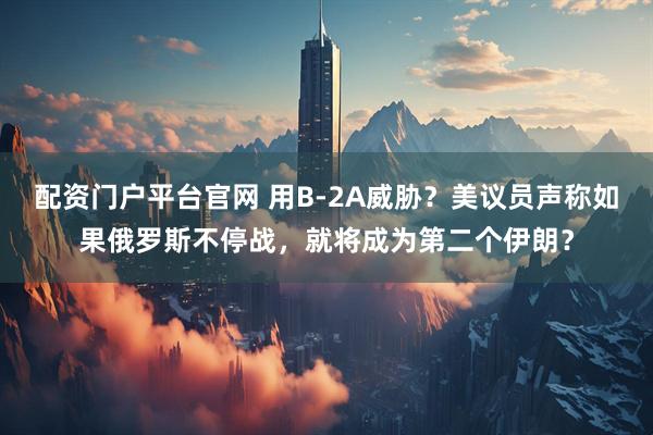 配资门户平台官网 用B-2A威胁？美议员声称如果俄罗斯不停战，就将成为第二个伊朗？