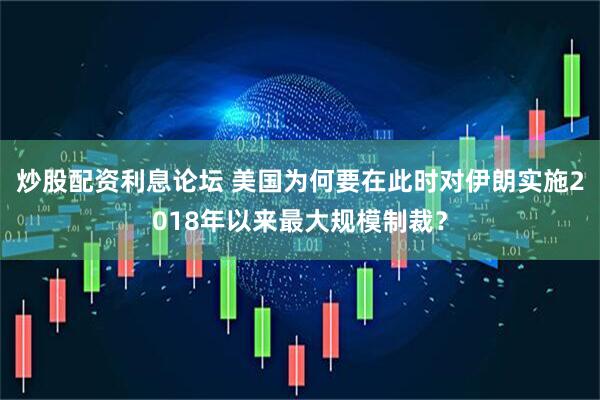 炒股配资利息论坛 美国为何要在此时对伊朗实施2018年以来最大规模制裁？
