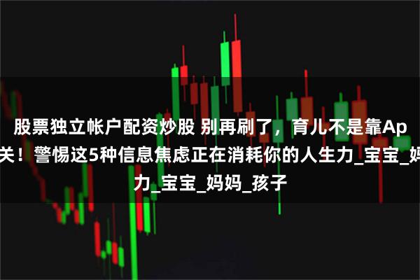 股票独立帐户配资炒股 别再刷了，育儿不是靠App打怪通关！警惕这5种信息焦虑正在消耗你的人生力_宝宝_妈妈_孩子