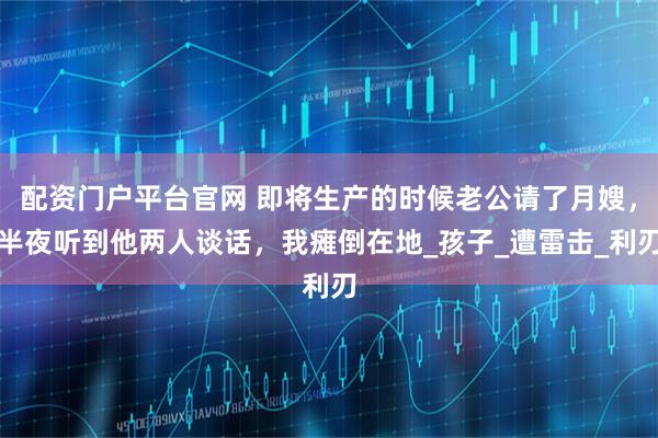 配资门户平台官网 即将生产的时候老公请了月嫂，半夜听到他两人谈话，我瘫倒在地_孩子_遭雷击_利刃
