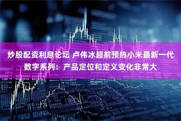 炒股配资利息论坛 卢伟冰超前预热小米最新一代数字系列：产品定位和定义变化非常大