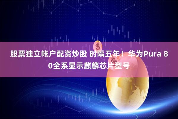 股票独立帐户配资炒股 时隔五年！华为Pura 80全系显示麒麟芯片型号