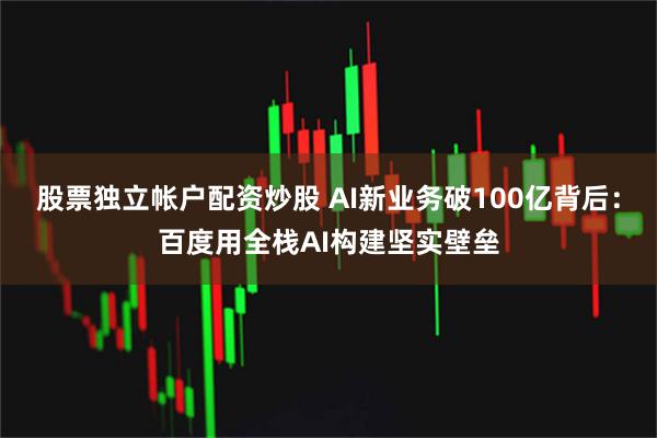 股票独立帐户配资炒股 AI新业务破100亿背后：百度用全栈AI构建坚实壁垒