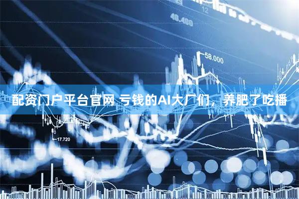 配资门户平台官网 亏钱的AI大厂们，养肥了吃播