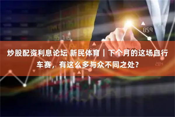 炒股配资利息论坛 新民体育｜下个月的这场自行车赛，有这么多与众不同之处？