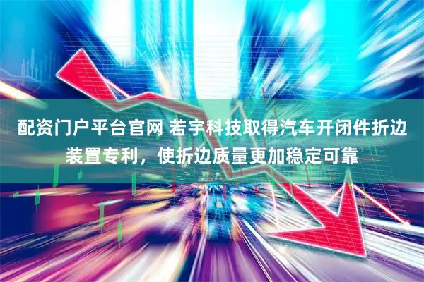 配资门户平台官网 若宇科技取得汽车开闭件折边装置专利，使折边质量更加稳定可靠
