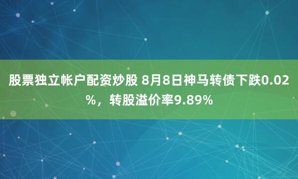 股票独立帐户配资炒股 8月8日神马转债下跌0.02%，转股溢价率9.89%
