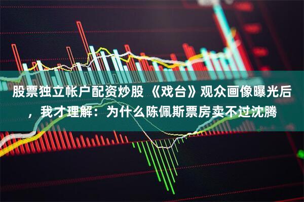 股票独立帐户配资炒股 《戏台》观众画像曝光后，我才理解：为什么陈佩斯票房卖不过沈腾