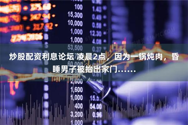 炒股配资利息论坛 凌晨2点，因为一锅炖肉，昏睡男子被抬出家门……