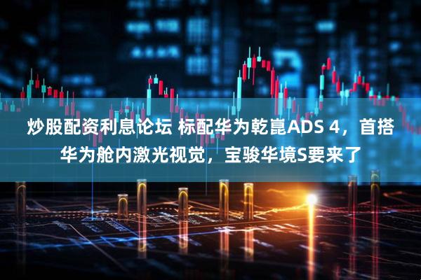 炒股配资利息论坛 标配华为乾崑ADS 4，首搭华为舱内激光视觉，宝骏华境S要来了