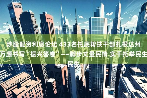 炒股配资利息论坛 433名托底帮扶干部扎根达州万源书写“振兴答卷”——脚步丈量民情 实干托举民生
