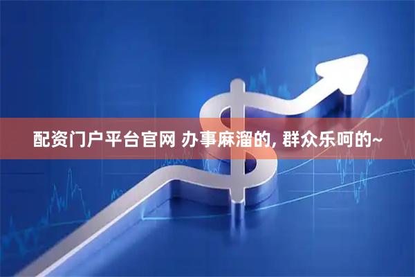 配资门户平台官网 办事麻溜的, 群众乐呵的~