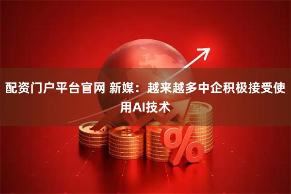 配资门户平台官网 新媒：越来越多中企积极接受使用AI技术
