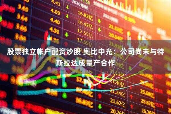 股票独立帐户配资炒股 奥比中光：公司尚未与特斯拉达成量产合作