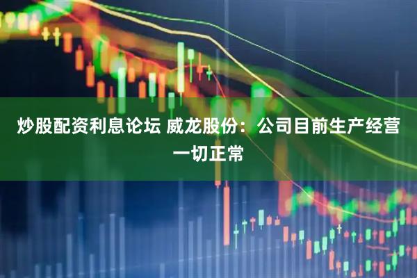 炒股配资利息论坛 威龙股份：公司目前生产经营一切正常