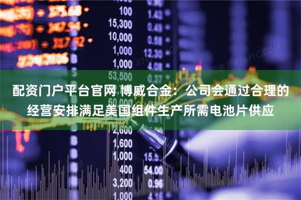 配资门户平台官网 博威合金：公司会通过合理的经营安排满足美国组件生产所需电池片供应