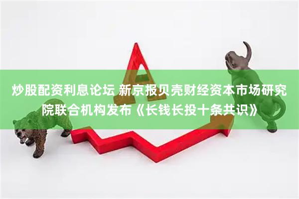 炒股配资利息论坛 新京报贝壳财经资本市场研究院联合机构发布《长钱长投十条共识》