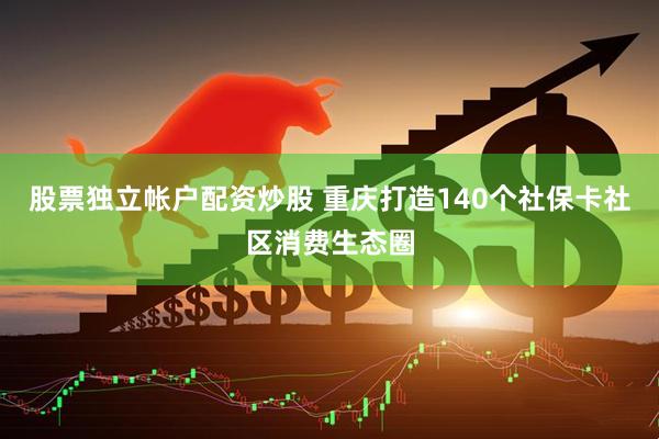 股票独立帐户配资炒股 重庆打造140个社保卡社区消费生态圈