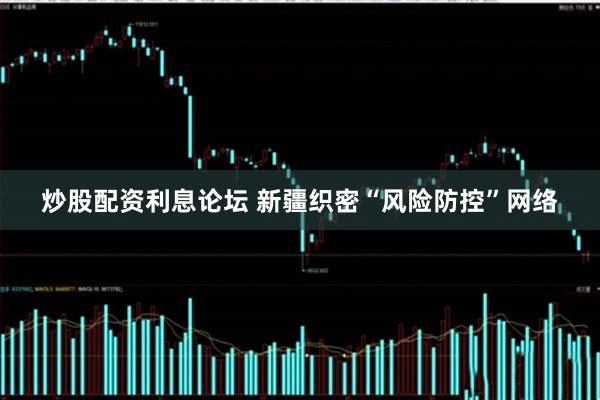 炒股配资利息论坛 新疆织密“风险防控”网络