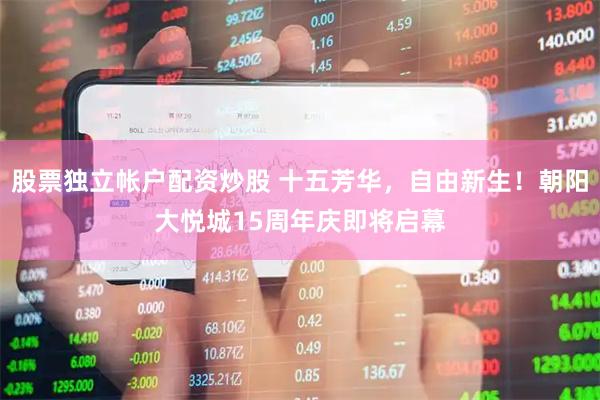股票独立帐户配资炒股 十五芳华，自由新生！朝阳大悦城15周年庆即将启幕
