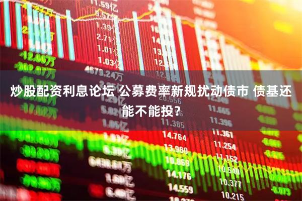 炒股配资利息论坛 公募费率新规扰动债市 债基还能不能投？