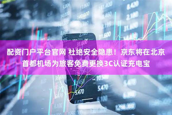 配资门户平台官网 杜绝安全隐患！京东将在北京首都机场为旅客免费更换3C认证充电宝