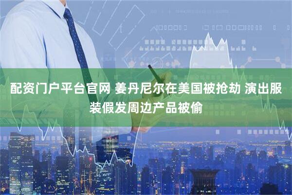 配资门户平台官网 姜丹尼尔在美国被抢劫 演出服装假发周边产品被偷