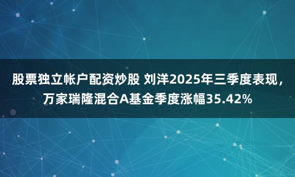 股票独立帐户配资炒股 刘洋2025年三季度表现，万家瑞隆混合A基金季度涨幅35.42%