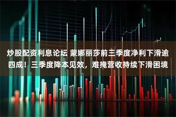 炒股配资利息论坛 蒙娜丽莎前三季度净利下滑逾四成！三季度降本见效，难掩营收持续下滑困境