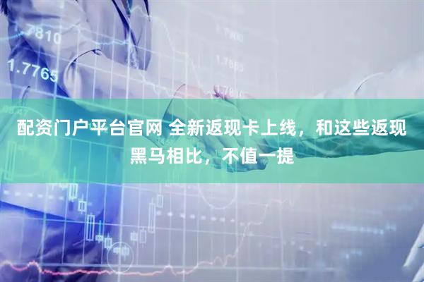 配资门户平台官网 全新返现卡上线，和这些返现黑马相比，不值一提