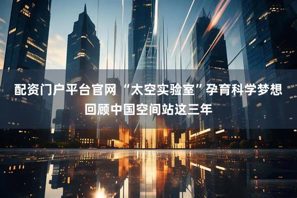 配资门户平台官网 “太空实验室”孕育科学梦想 回顾中国空间站这三年