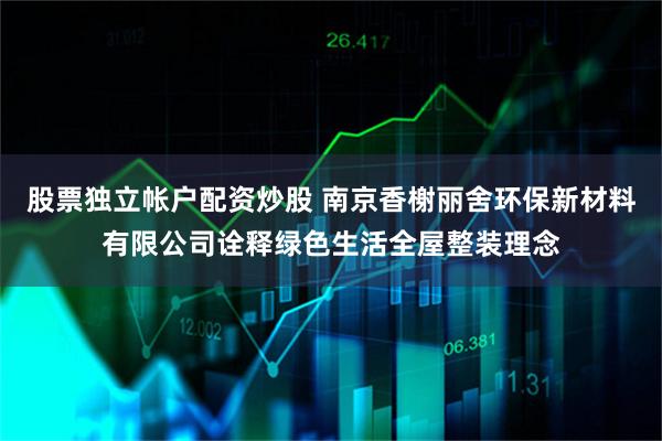 股票独立帐户配资炒股 南京香榭丽舍环保新材料有限公司诠释绿色生活全屋整装理念