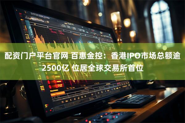 配资门户平台官网 百惠金控:香港IPO市场总额逾2500亿 位居全球交易所首位